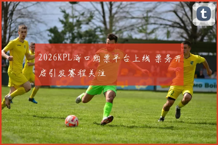 2026KPL海口购票平台上线 票务开启引发赛程关注