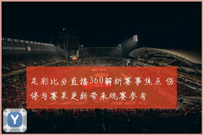 足彩比分直播360解析赛事焦点 伤停与赛果更新带来观赛参考