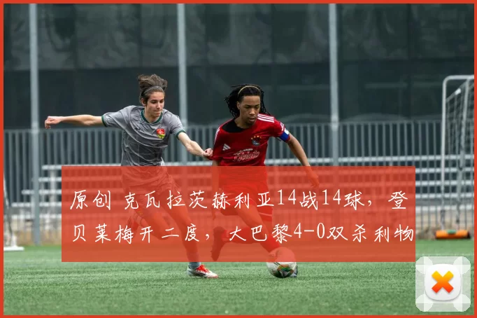 原创 克瓦拉茨赫利亚14战14球，登贝莱梅开二度，大巴黎4-0双杀利物浦