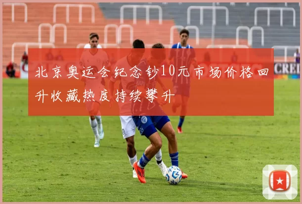 北京奥运会纪念钞10元市场价格回升收藏热度持续攀升