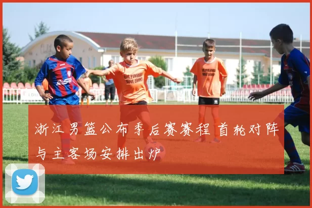 浙江男篮公布季后赛赛程 首轮对阵与主客场安排出炉