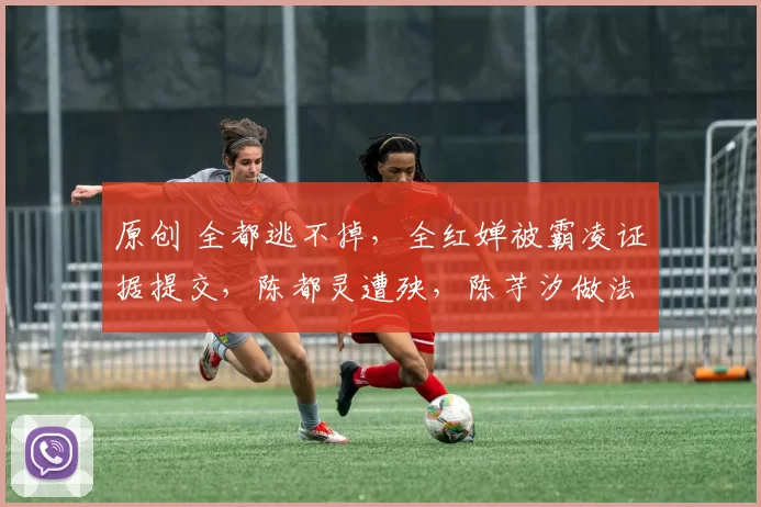 原创 全都逃不掉，全红婵被霸凌证据提交，陈都灵遭殃，陈芋汐做法很高明