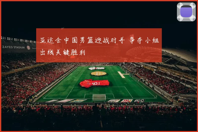 亚运会中国男篮迎战对手 争夺小组出线关键胜利