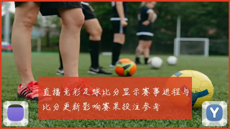 直播竞彩足球比分显示赛事进程与比分更新影响赛果投注参考