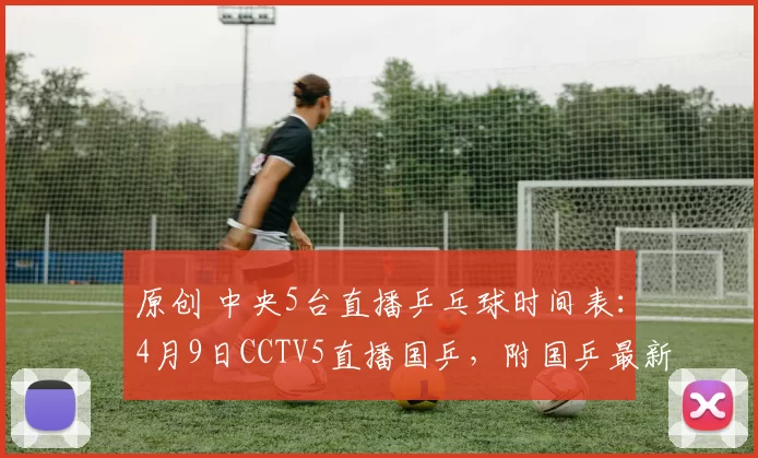 原创 中央5台直播乒乓球时间表：4月9日CCTV5直播国乒，附国乒最新消息