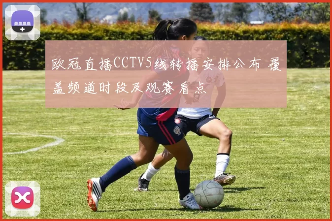 欧冠直播CCTV5线转播安排公布 覆盖频道时段及观赛看点