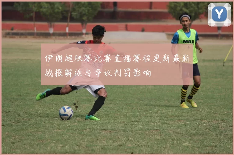 伊朗超联赛比赛直播赛程更新最新战报解读与争议判罚影响