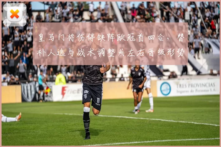 皇马门将伤停缺阵欧冠首回合，替补人选与战术调整或左右晋级形势