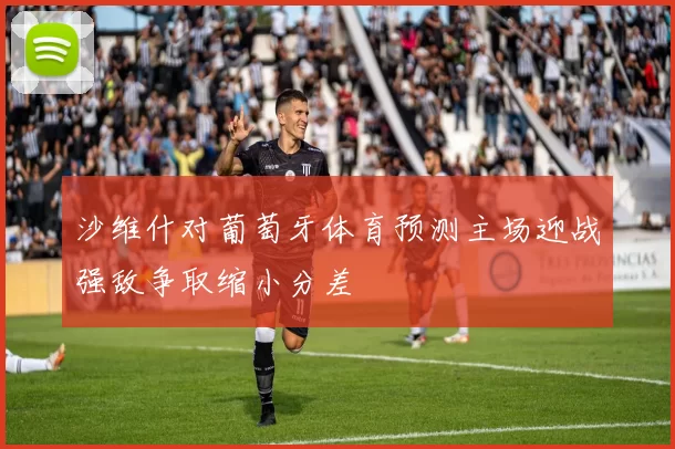 沙维什对葡萄牙体育预测主场迎战强敌争取缩小分差