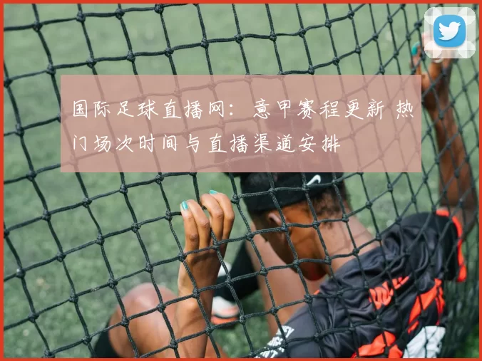 国际足球直播网：意甲赛程更新 热门场次时间与直播渠道安排