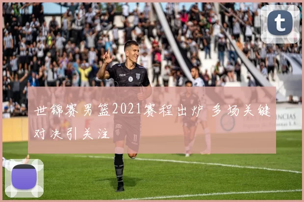 世锦赛男篮2021赛程出炉 多场关键对决引关注
