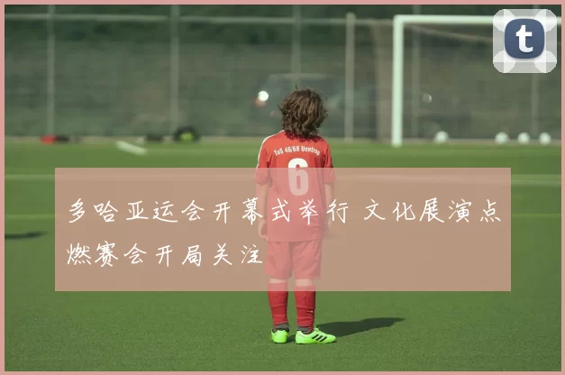 多哈亚运会开幕式举行 文化展演点燃赛会开局关注