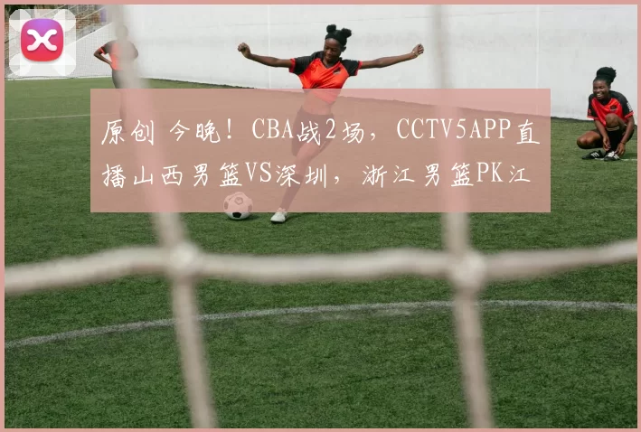 原创 今晚！CBA战2场，CCTV5APP直播山西男篮VS深圳，浙江男篮PK江苏