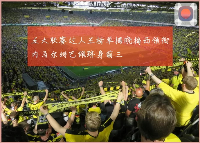 五大联赛过人王榜单揭晓梅西领衔内马尔姆巴佩跻身前三