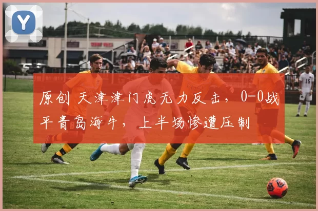 原创 天津津门虎无力反击，0-0战平青岛海牛，上半场惨遭压制