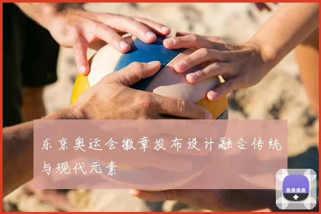 东京奥运会徽章发布设计融合传统与现代元素