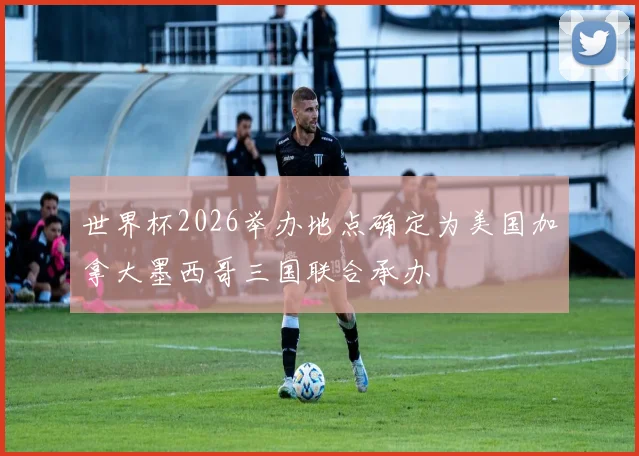 世界杯2026举办地点确定为美国加拿大墨西哥三国联合承办