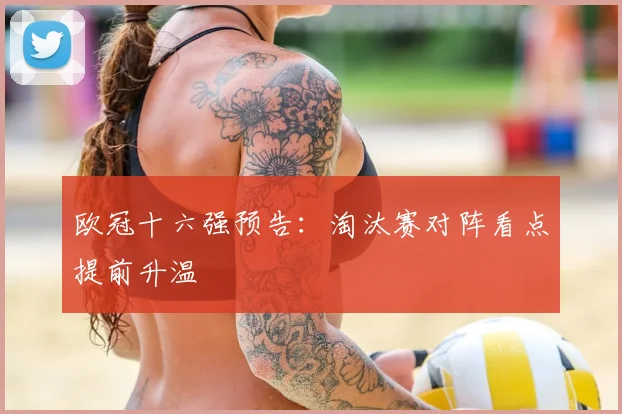 欧冠十六强预告:淘汰赛对阵看点提前升温