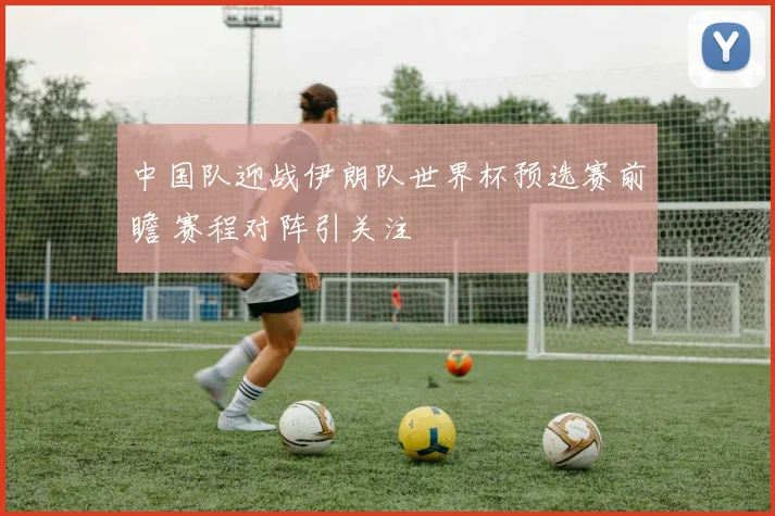 中国队迎战伊朗队世界杯预选赛前瞻 赛程对阵引关注
