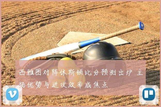 西雅图对阵休斯顿比分预测出炉 主场优势与进攻效率成焦点