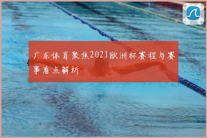 广东体育聚焦2021欧洲杯赛程与赛事看点解析