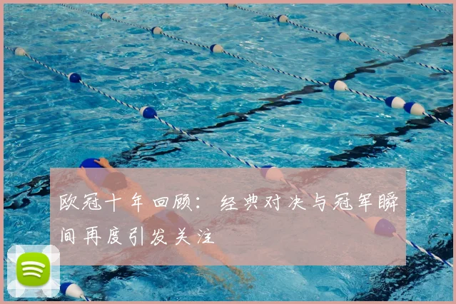 欧冠十年回顾：经典对决与冠军瞬间再度引发关注