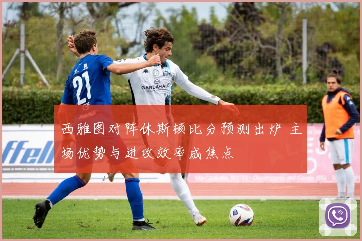 西雅图对阵休斯顿比分预测出炉 主场优势与进攻效率成焦点