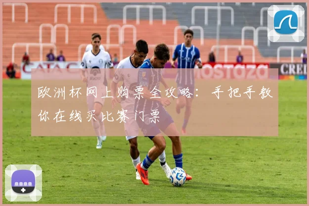 欧洲杯网上购票全攻略：手把手教你在线买比赛门票