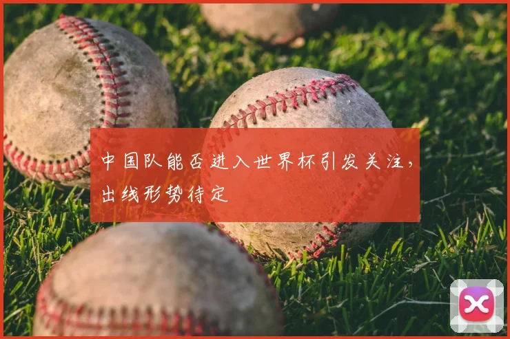 中国队能否进入世界杯引发关注,出线形势待定