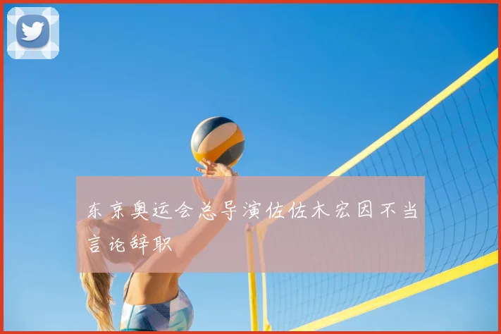 东京奥运会总导演佐佐木宏因不当言论辞职
