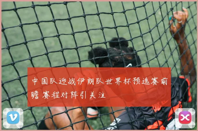 中国队迎战伊朗队世界杯预选赛前瞻 赛程对阵引关注