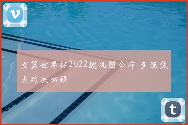 女篮世界杯2022战况图公布 多场焦点对决回顾