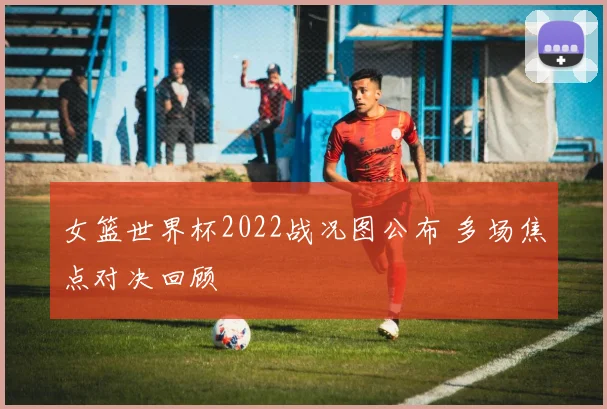 女篮世界杯2022战况图公布 多场焦点对决回顾