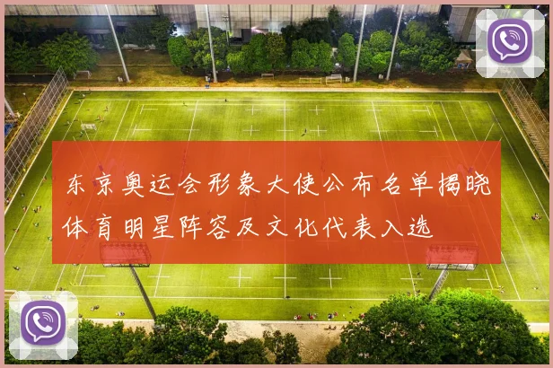 东京奥运会形象大使公布名单揭晓体育明星阵容及文化代表入选