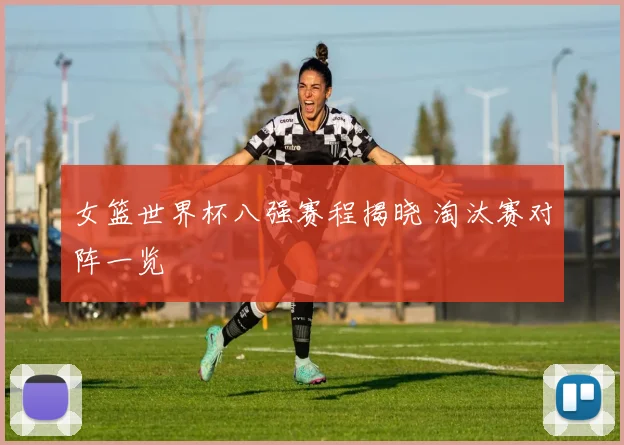 女篮世界杯八强赛程揭晓 淘汰赛对阵一览