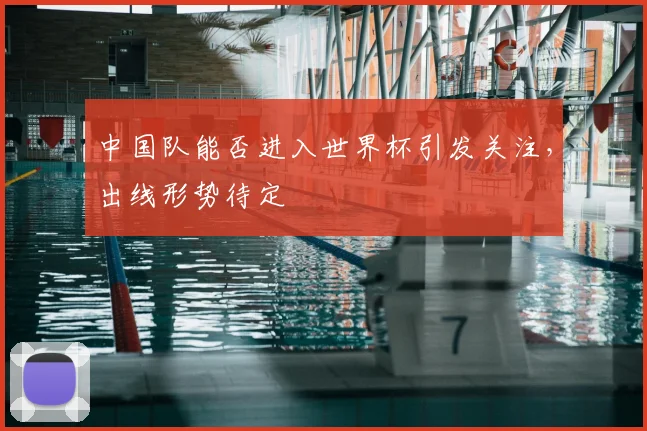 中国队能否进入世界杯引发关注,出线形势待定