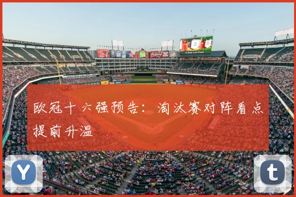 欧冠十六强预告：淘汰赛对阵看点提前升温
