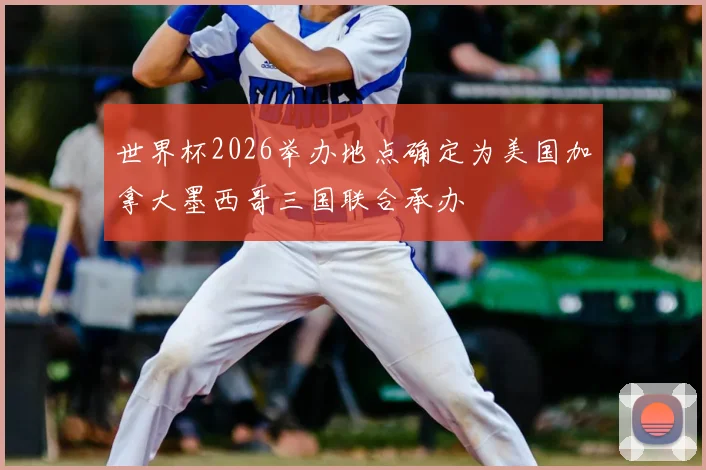 世界杯2026举办地点确定为美国加拿大墨西哥三国联合承办