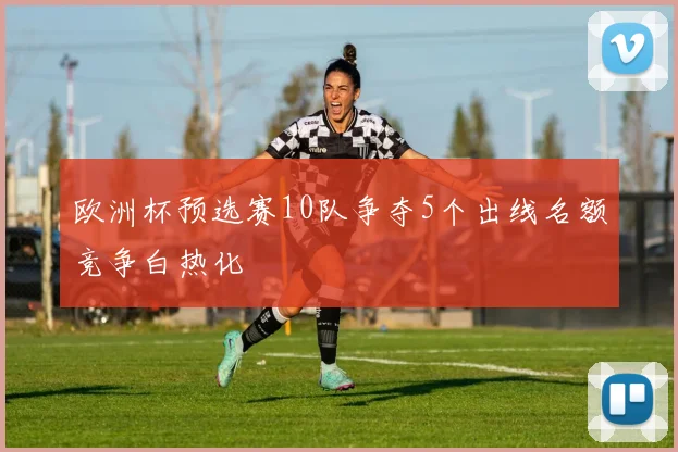 欧洲杯预选赛10队争夺5个出线名额竞争白热化